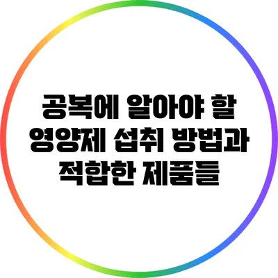 공복에 알아야 할 영양제 섭취 방법과 적합한 제품들