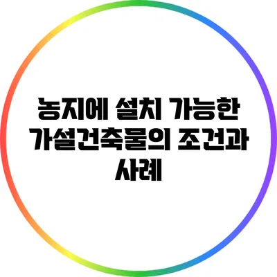 농지에 설치 가능한 가설건축물의 조건과 사례