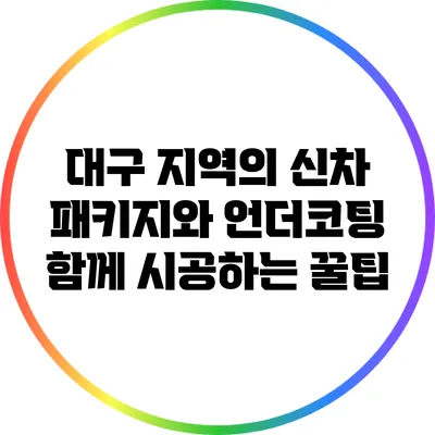 대구 지역의 신차 패키지와 언더코팅: 함께 시공하는 꿀팁