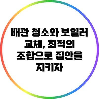 배관 청소와 보일러 교체, 최적의 조합으로 집안을 지키자