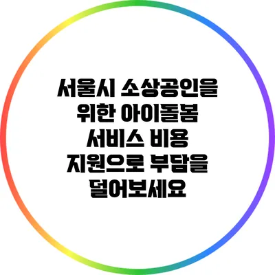 서울시 소상공인을 위한 아이돌봄 서비스 비용 지원으로 부담을 덜어보세요