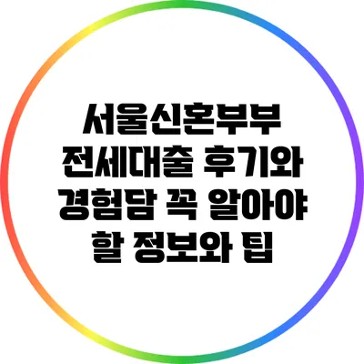서울신혼부부 전세대출 후기와 경험담: 꼭 알아야 할 정보와 팁