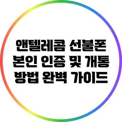 앤텔레콤 선불폰 본인 인증 및 개통 방법 완벽 가이드