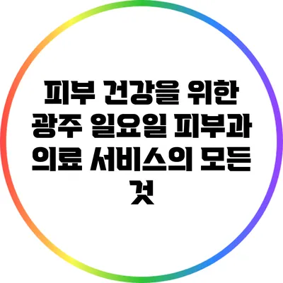 피부 건강을 위한 광주 일요일 피부과 의료 서비스의 모든 것