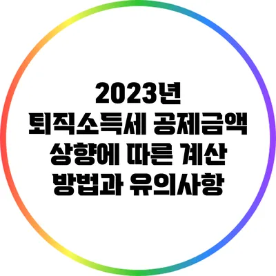 2023년 퇴직소득세 공제금액 상향에 따른 계산 방법과 유의사항