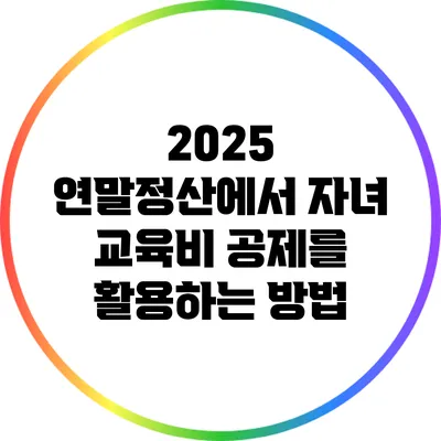 2025 연말정산에서 자녀 교육비 공제를 활용하는 방법