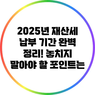 2025년 재산세 납부 기간 완벽 정리! 놓치지 말아야 할 포인트는?