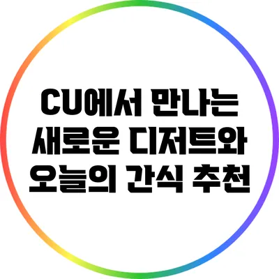 CU에서 만나는 새로운 디저트와 오늘의 간식 추천