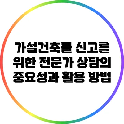 가설건축물 신고를 위한 전문가 상담의 중요성과 활용 방법