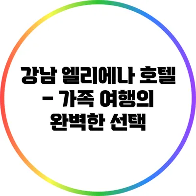 강남 엘리에나 호텔 – 가족 여행의 완벽한 선택