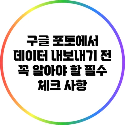 구글 포토에서 데이터 내보내기 전 꼭 알아야 할 필수 체크 사항