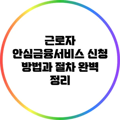 근로자 안심금융서비스 신청 방법과 절차 완벽 정리