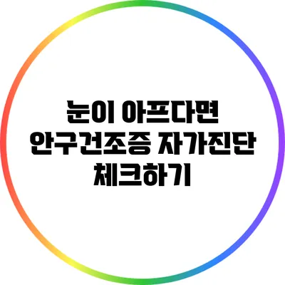 눈이 아프다면? 안구건조증 자가진단 체크하기