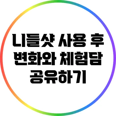 니들샷 사용 후 변화와 체험담 공유하기