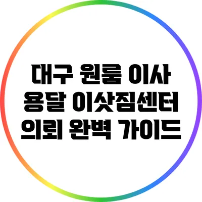 대구 원룸 이사: 용달 이삿짐센터 의뢰 완벽 가이드