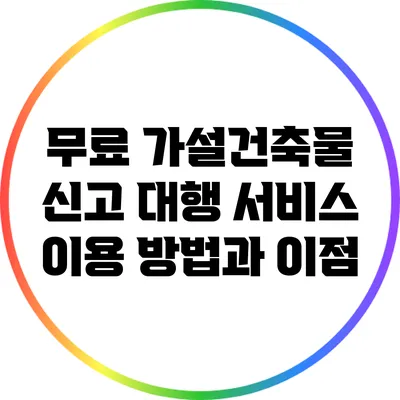 무료 가설건축물 신고 대행 서비스 이용 방법과 이점