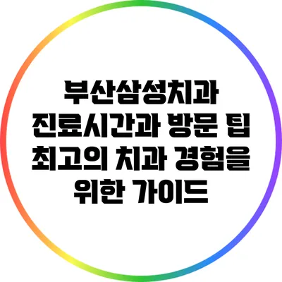 부산삼성치과 진료시간과 방문 팁: 최고의 치과 경험을 위한 가이드