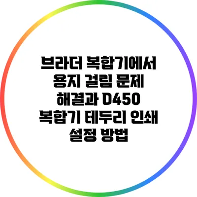 브라더 복합기에서 용지 걸림 문제 해결과 D450 복합기 테두리 인쇄 설정 방법