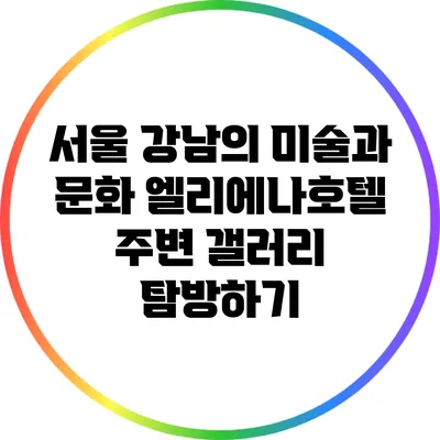 서울 강남의 미술과 문화: 엘리에나호텔 주변 갤러리 탐방하기