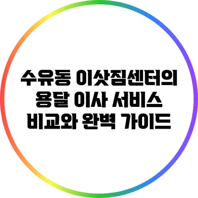 수유동 이삿짐센터의 용달 이사 서비스 비교와 완벽 가이드
