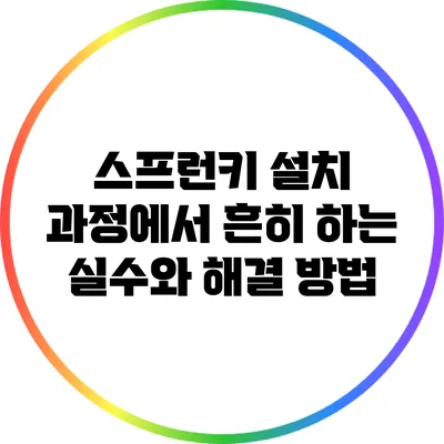 스프런키 설치 과정에서 흔히 하는 실수와 해결 방법