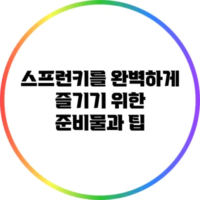 스프런키를 완벽하게 즐기기 위한 준비물과 팁