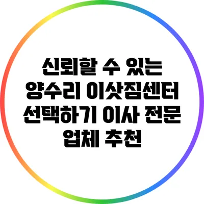 신뢰할 수 있는 양수리 이삿짐센터 선택하기: 이사 전문 업체 추천