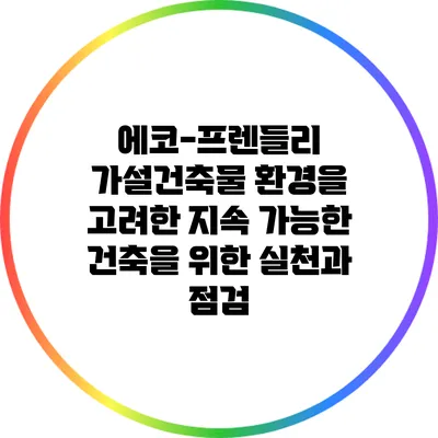 에코-프렌들리 가설건축물: 환경을 고려한 지속 가능한 건축을 위한 실천과 점검