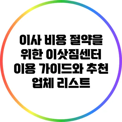 이사 비용 절약을 위한 이삿짐센터 이용 가이드와 추천 업체 리스트