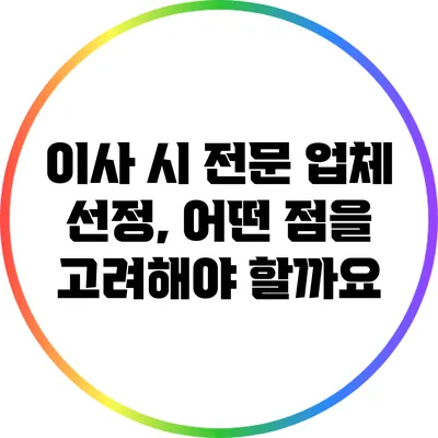 이사 시 전문 업체 선정, 어떤 점을 고려해야 할까요?