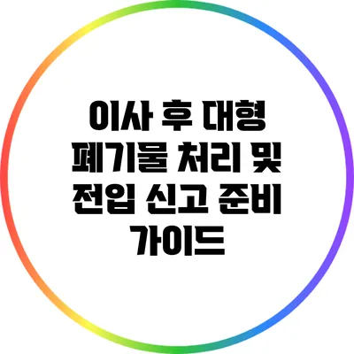 이사 후 대형 폐기물 처리 및 전입 신고 준비 가이드