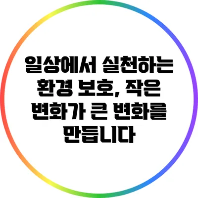 일상에서 실천하는 환경 보호, 작은 변화가 큰 변화를 만듭니다