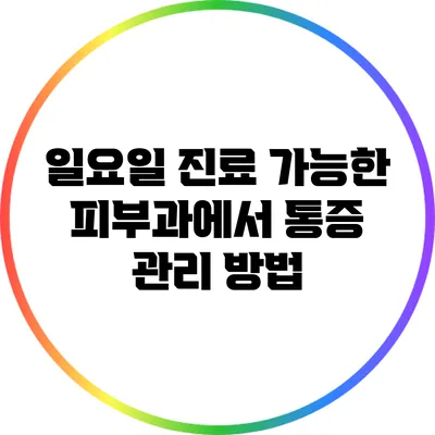 일요일 진료 가능한 피부과에서 통증 관리 방법