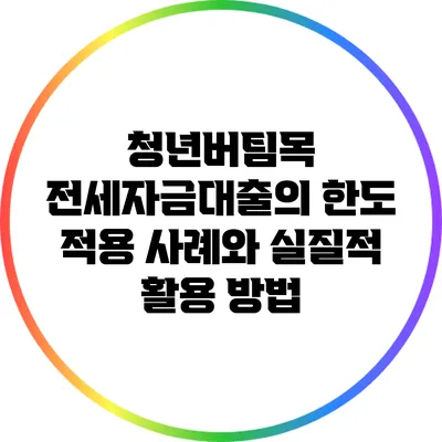 청년버팀목 전세자금대출의 한도 적용 사례와 실질적 활용 방법