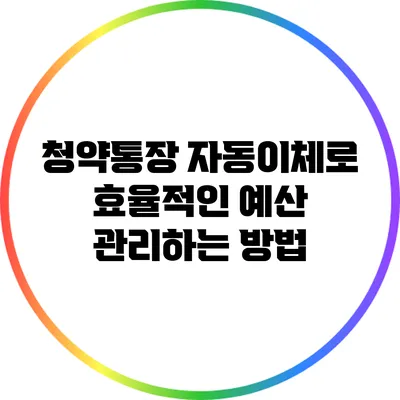 청약통장 자동이체로 효율적인 예산 관리하는 방법
