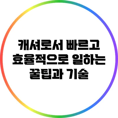 캐셔로서 빠르고 효율적으로 일하는 꿀팁과 기술
