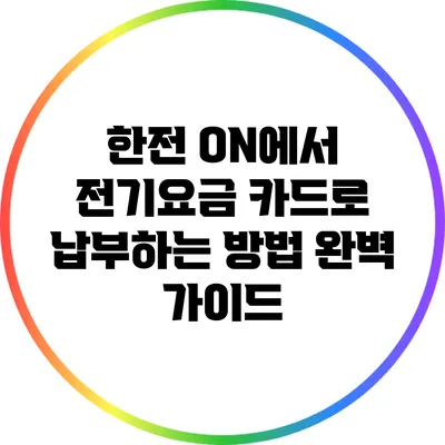 한전 ON에서 전기요금 카드로 납부하는 방법 완벽 가이드