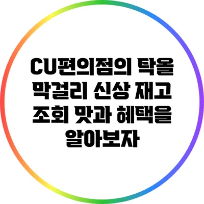 CU편의점의 탁올 막걸리 신상 재고 조회: 맛과 혜택을 알아보자