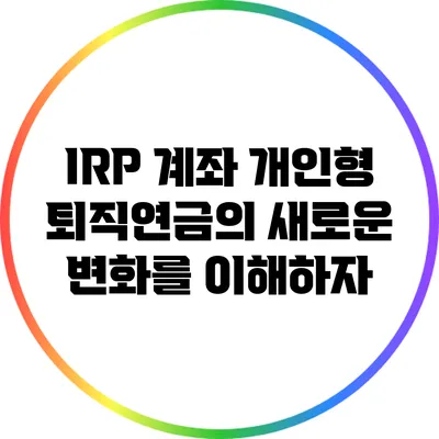 IRP 계좌: 개인형 퇴직연금의 새로운 변화를 이해하자
