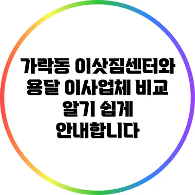 가락동 이삿짐센터와 용달 이사업체 비교: 알기 쉽게 안내합니다