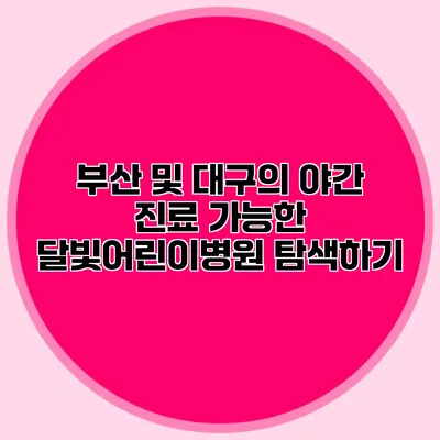 부산 및 대구의 야간 진료 가능한 달빛어린이병원 탐색하기