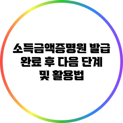 소득금액증명원 발급 완료 후 다음 단계 및 활용법