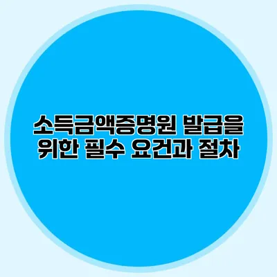 소득금액증명원 발급을 위한 필수 요건과 절차