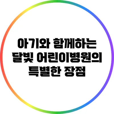 아기와 함께하는 달빛 어린이병원의 특별한 장점