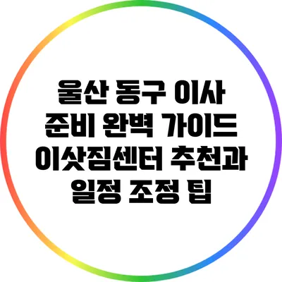 울산 동구 이사 준비 완벽 가이드: 이삿짐센터 추천과 일정 조정 팁