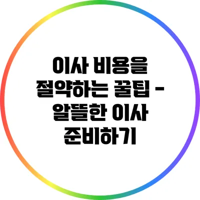 이사 비용을 절약하는 꿀팁 - 알뜰한 이사 준비하기