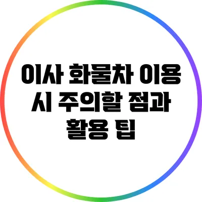 이사 화물차 이용 시 주의할 점과 활용 팁