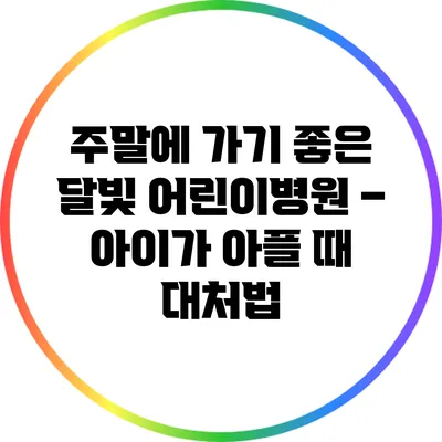 주말에 가기 좋은 달빛 어린이병원 – 아이가 아플 때 대처법