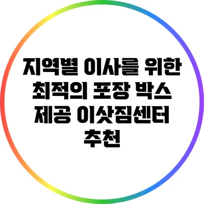 지역별 이사를 위한 최적의 포장 박스 제공 이삿짐센터 추천