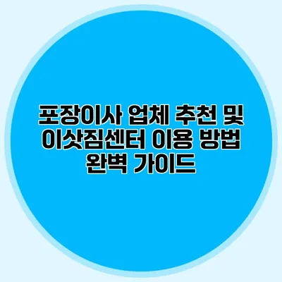 포장이사 업체 추천 및 이삿짐센터 이용 방법 완벽 가이드